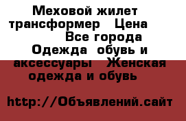 Меховой жилет - трансформер › Цена ­ 13 500 - Все города Одежда, обувь и аксессуары » Женская одежда и обувь   